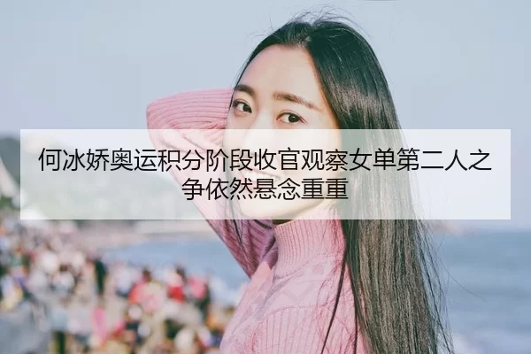 何冰娇奥运积分阶段收官观察女单第二人之争依然悬念重重