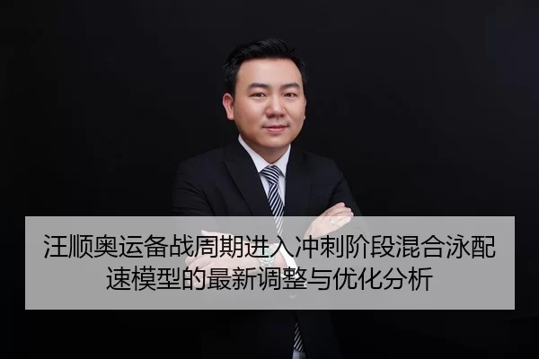 汪顺奥运备战周期进入冲刺阶段混合泳配速模型的最新调整与优化分析