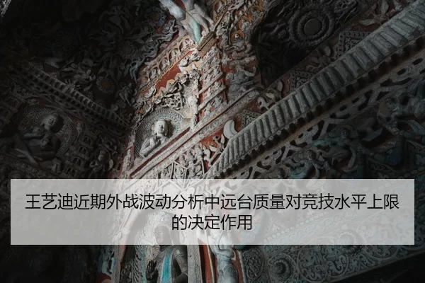 王艺迪近期外战波动分析中远台质量对竞技水平上限的决定作用
