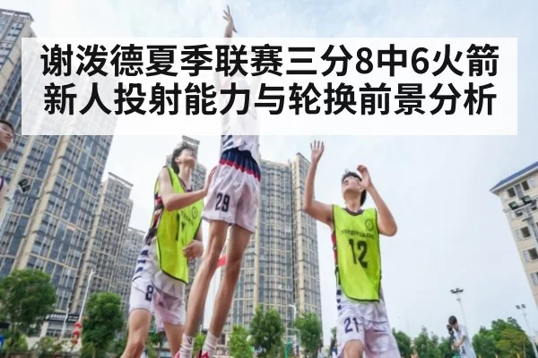 谢泼德夏季联赛三分8中6火箭新人投射能力与轮换前景分析