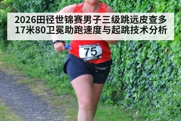 2026田径世锦赛男子三级跳远皮查多17米80卫冕助跑速度与起跳技术分析