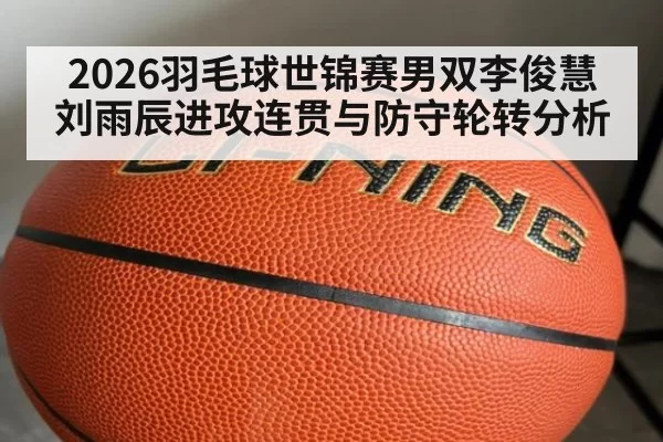2026羽毛球世锦赛男双李俊慧刘雨辰进攻连贯与防守轮转分析