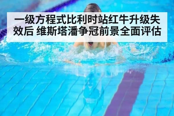 一级方程式比利时站红牛升级失效后 维斯塔潘争冠前景全面评估
