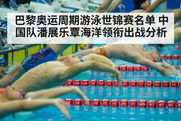 巴黎奥运周期游泳世锦赛名单 中国队潘展乐覃海洋领衔出战分析